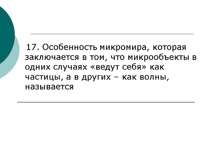 17. Особенность микромира, которая заключается в том, что микрообъекты в одних случаях «ведут себя»